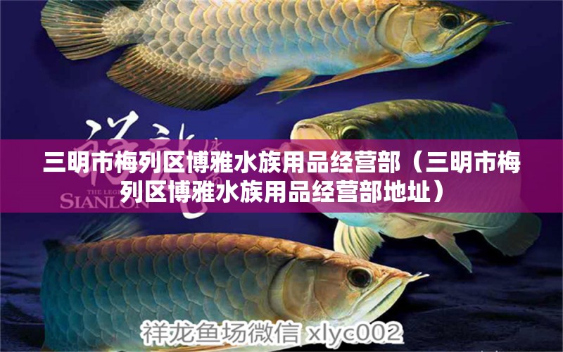 三明市梅列區(qū)博雅水族用品經(jīng)營部（三明市梅列區(qū)博雅水族用品經(jīng)營部地址） 水族用品