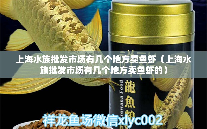 上海水族批發(fā)市場有幾個地方賣魚蝦（上海水族批發(fā)市場有幾個地方賣魚蝦的）