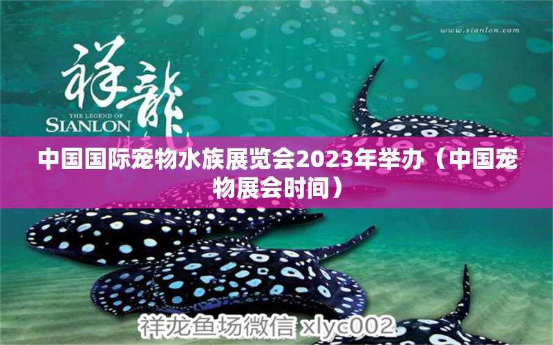 中國國際寵物水族展覽會2023年舉辦（中國寵物展會時間）