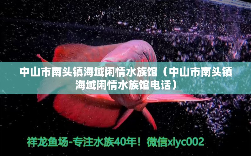 中山市南頭鎮(zhèn)海域閑情水族館（中山市南頭鎮(zhèn)海域閑情水族館電話）