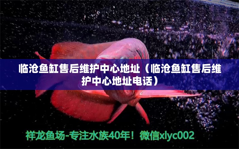 臨滄魚缸售后維護(hù)中心地址（臨滄魚缸售后維護(hù)中心地址電話）