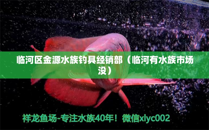 臨河區(qū)金源水族釣具經(jīng)銷部（臨河有水族市場(chǎng)沒）