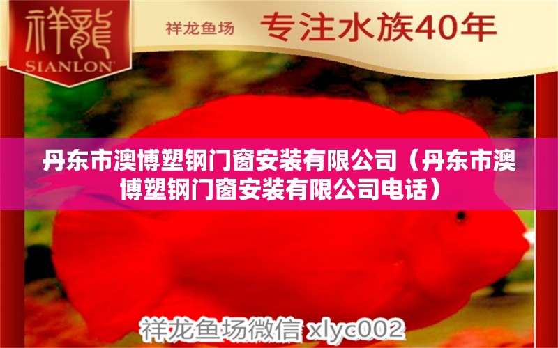 丹東市澳博塑鋼門窗安裝有限公司（丹東市澳博塑鋼門窗安裝有限公司電話） 全國(guó)水族館企業(yè)名錄