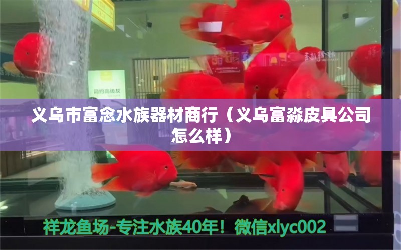 義烏市富念水族器材商行（義烏富淼皮具公司怎么樣）