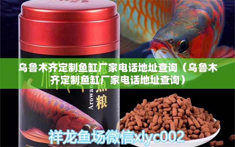 烏魯木齊定制魚缸廠家電話地址查詢（烏魯木齊定制魚缸廠家電話地址查詢）