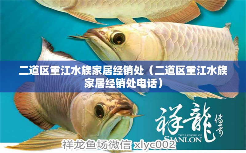 二道區(qū)重江水族家居經(jīng)銷處（二道區(qū)重江水族家居經(jīng)銷處電話）