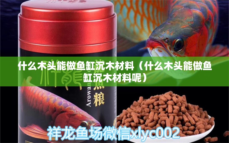 什么木頭能做魚缸沉木材料（什么木頭能做魚缸沉木材料呢） 其他品牌魚缸