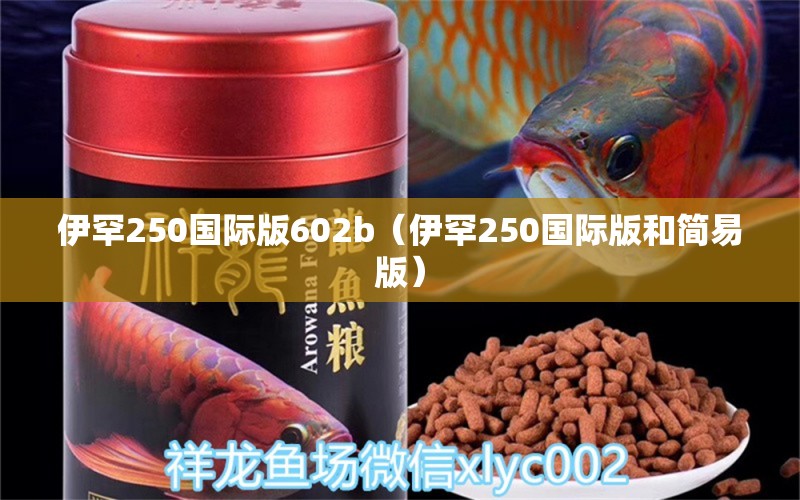 伊罕250國(guó)際版602b（伊罕250國(guó)際版和簡(jiǎn)易版） 伊罕水族