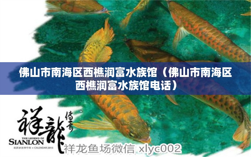 佛山市南海區(qū)西樵潤富水族館（佛山市南海區(qū)西樵潤富水族館電話）