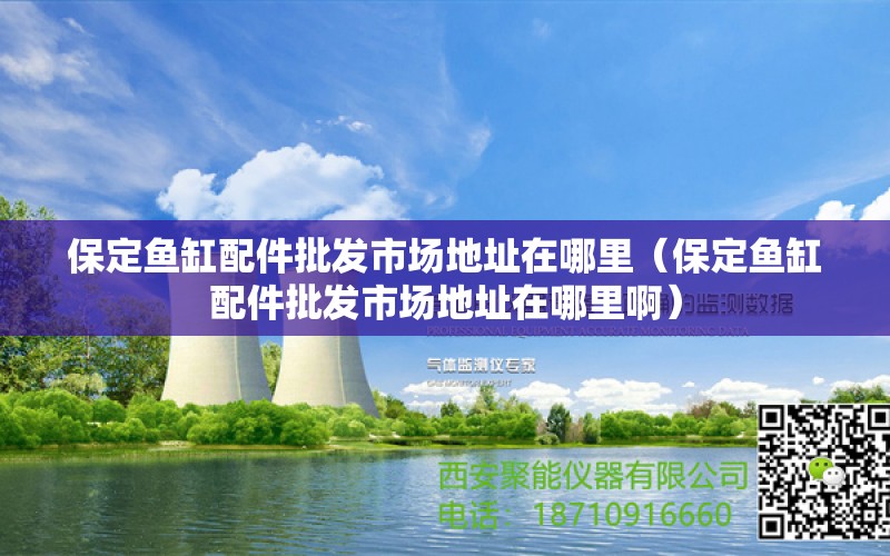 保定魚缸配件批發(fā)市場地址在哪里（保定魚缸配件批發(fā)市場地址在哪里?。?其他品牌魚缸