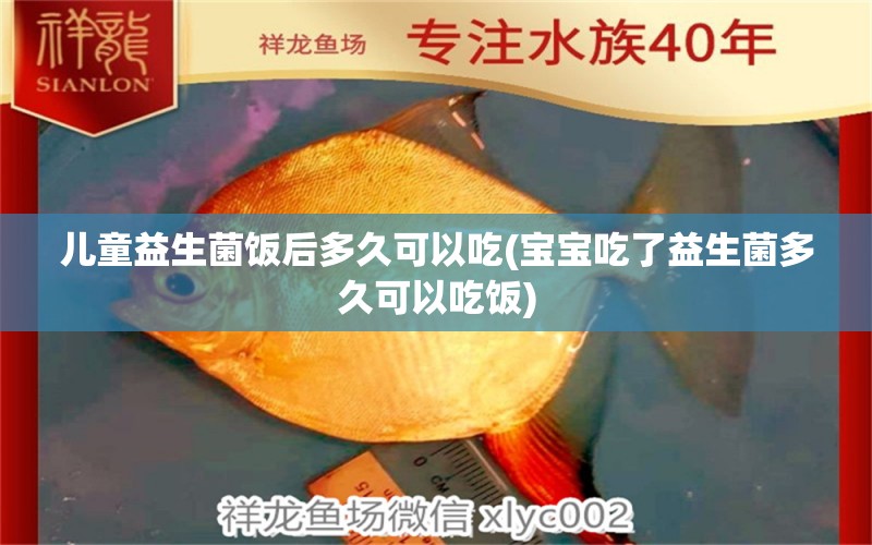 兒童益生菌飯后多久可以吃(寶寶吃了益生菌多久可以吃飯) 白子銀龍魚苗