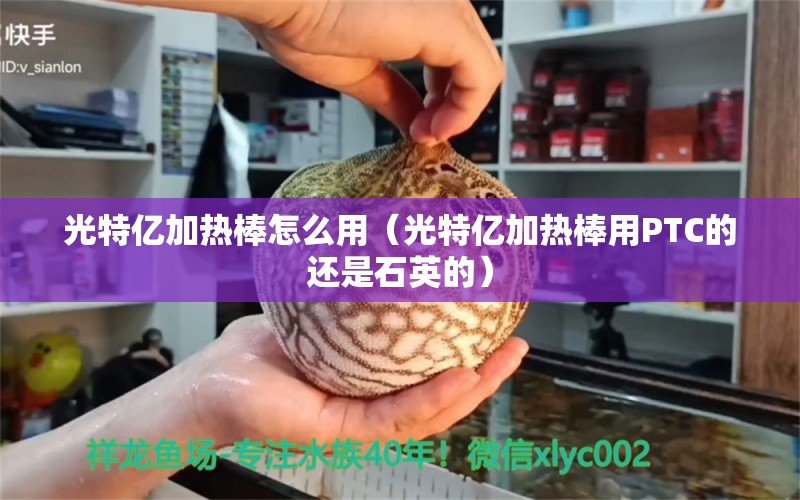 光特億加熱棒怎么用（光特億加熱棒用PTC的還是石英的） 光特億