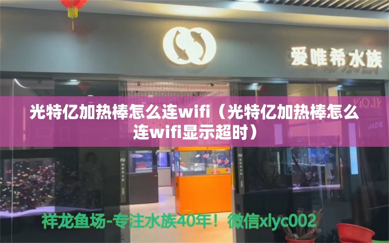 光特億加熱棒怎么連wifi（光特億加熱棒怎么連wifi顯示超時） 光特億