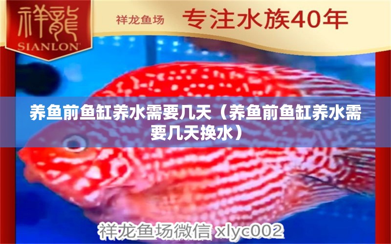 養(yǎng)魚前魚缸養(yǎng)水需要幾天（養(yǎng)魚前魚缸養(yǎng)水需要幾天換水）