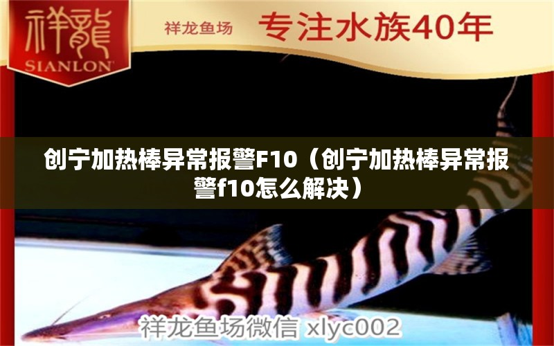 創(chuàng)寧加熱棒異常報(bào)警F10（創(chuàng)寧加熱棒異常報(bào)警f10怎么解決） 創(chuàng)寧水族