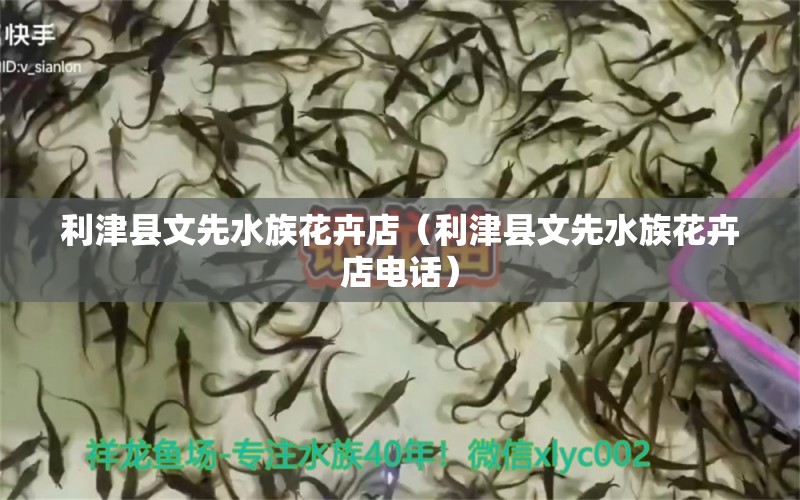 利津縣文先水族花卉店（利津縣文先水族花卉店電話）