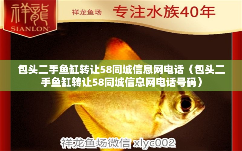 包頭二手魚缸轉(zhuǎn)讓58同城信息網(wǎng)電話（包頭二手魚缸轉(zhuǎn)讓58同城信息網(wǎng)電話號(hào)碼）