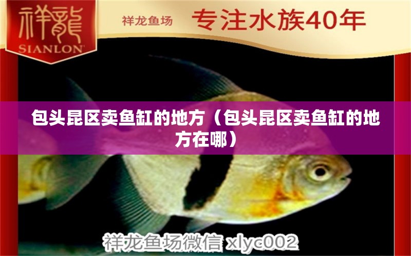 包頭昆區(qū)賣魚缸的地方（包頭昆區(qū)賣魚缸的地方在哪） 其他品牌魚缸