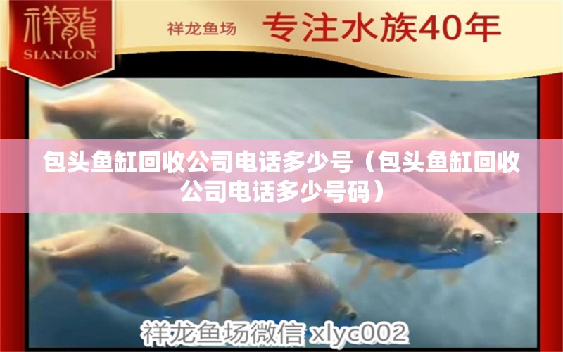 包頭魚(yú)缸回收公司電話多少號(hào)（包頭魚(yú)缸回收公司電話多少號(hào)碼）