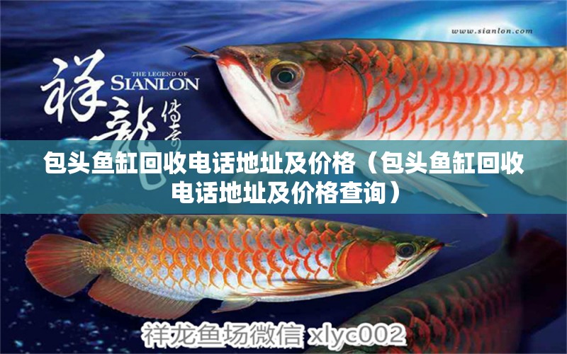 包頭魚(yú)缸回收電話地址及價(jià)格（包頭魚(yú)缸回收電話地址及價(jià)格查詢）