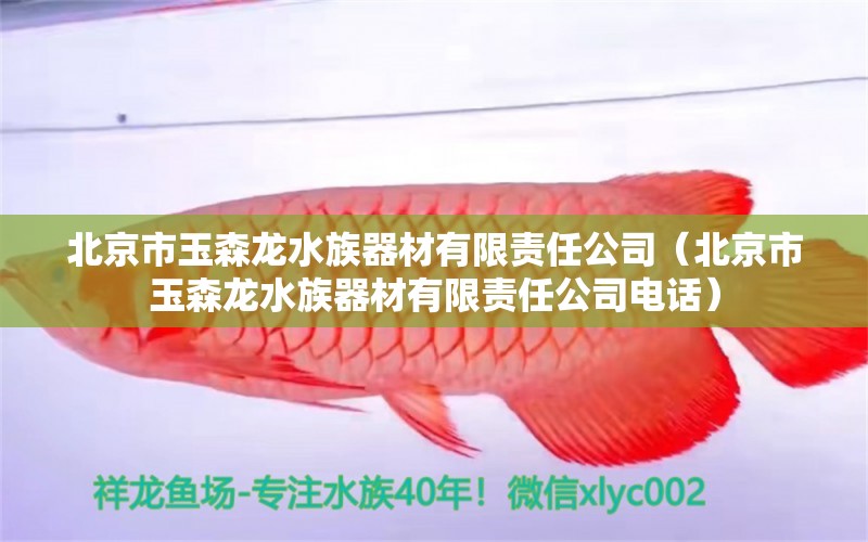 北京市玉森龍水族器材有限責任公司（北京市玉森龍水族器材有限責任公司電話） 全國水族館企業(yè)名錄