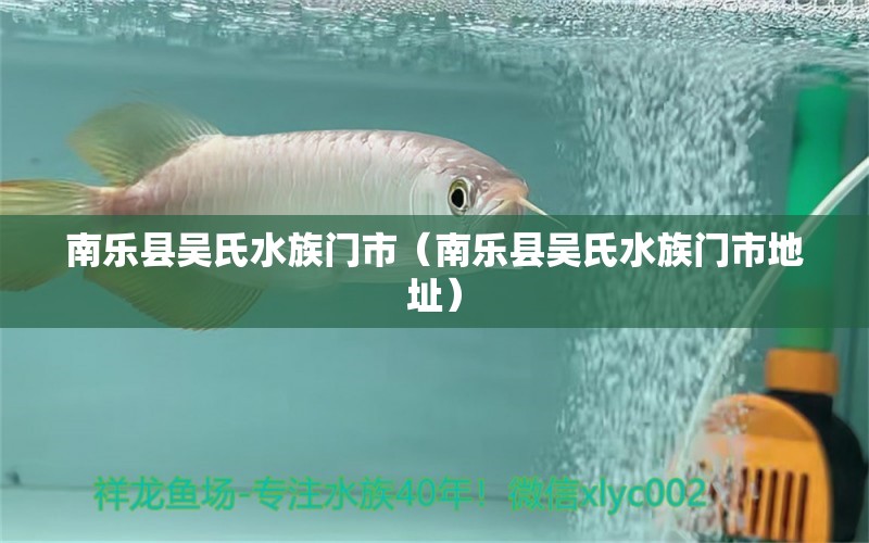 南樂縣吳氏水族門市（南樂縣吳氏水族門市地址）