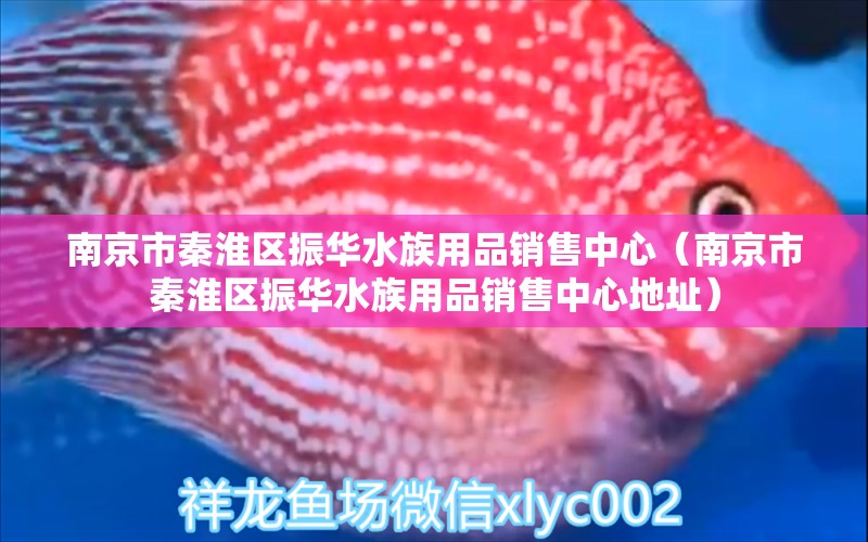 南京市秦淮區(qū)振華水族用品銷售中心（南京市秦淮區(qū)振華水族用品銷售中心地址）