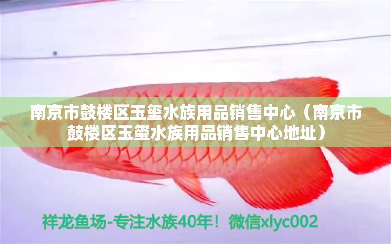 南京市鼓樓區(qū)玉璽水族用品銷(xiāo)售中心（南京市鼓樓區(qū)玉璽水族用品銷(xiāo)售中心地址） 水族用品