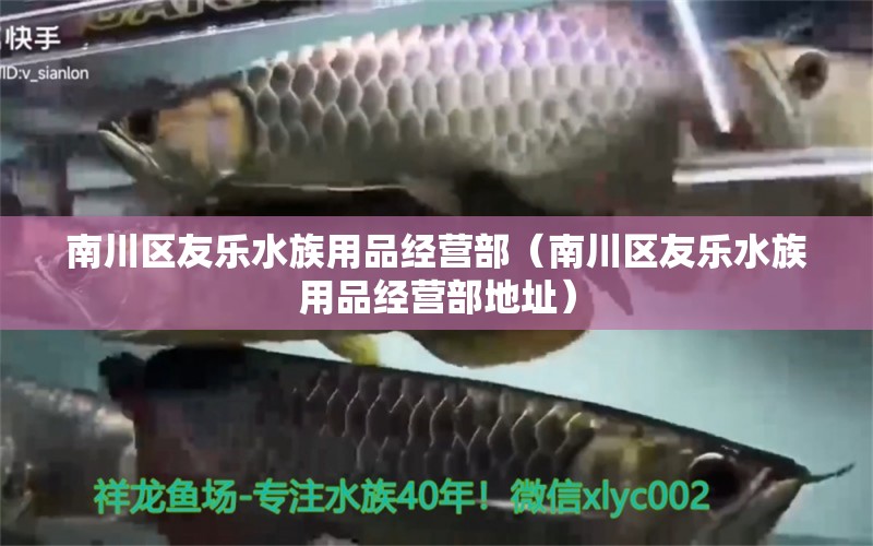 南川區(qū)友樂水族用品經(jīng)營(yíng)部（南川區(qū)友樂水族用品經(jīng)營(yíng)部地址）