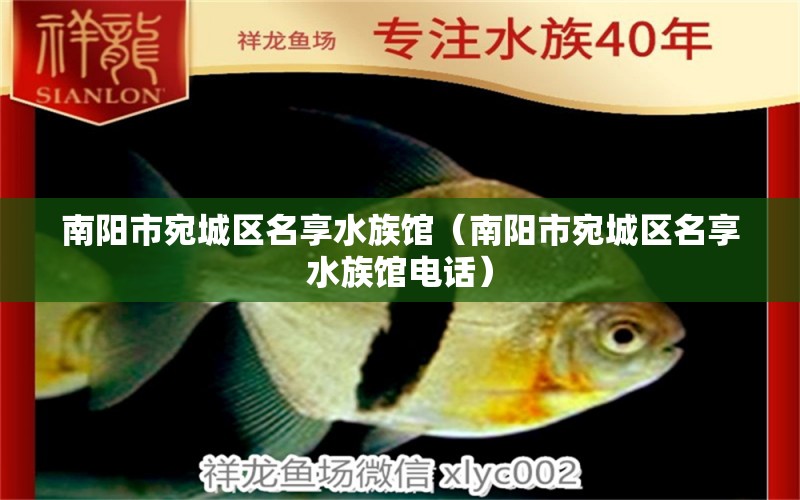 南陽(yáng)市宛城區(qū)名享水族館（南陽(yáng)市宛城區(qū)名享水族館電話）