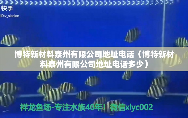 博特新材料泰州有限公司地址電話（博特新材料泰州有限公司地址電話多少） 博特水族