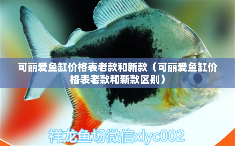 可麗愛魚缸價(jià)格表老款和新款（可麗愛魚缸價(jià)格表老款和新款區(qū)別） iwish愛唯希品牌魚缸