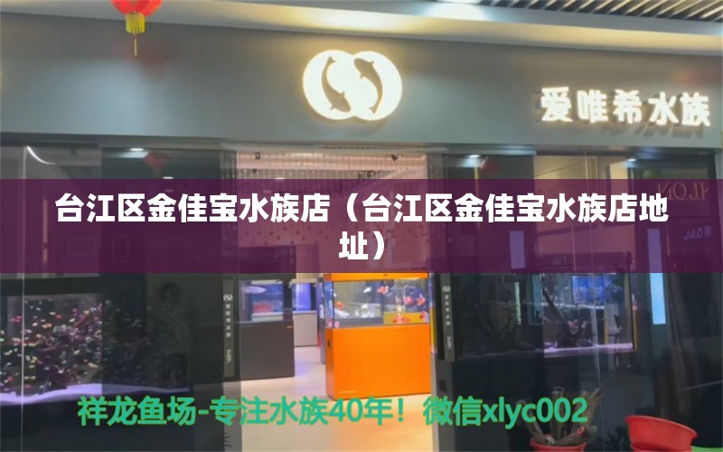 臺(tái)江區(qū)金佳寶水族店（臺(tái)江區(qū)金佳寶水族店地址） 全國(guó)水族館企業(yè)名錄