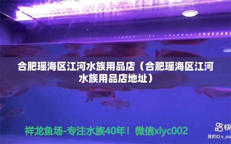 合肥瑤海區(qū)江河水族用品店（合肥瑤海區(qū)江河水族用品店地址） 水族用品