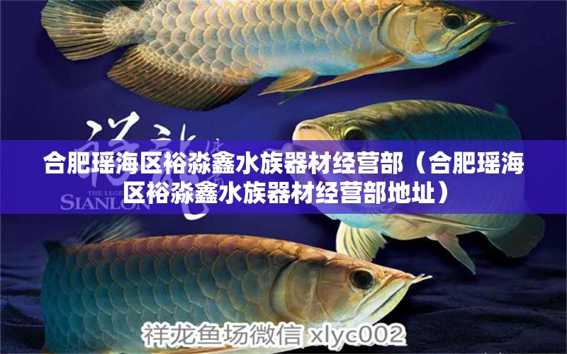 合肥瑤海區(qū)裕淼鑫水族器材經(jīng)營部（合肥瑤海區(qū)裕淼鑫水族器材經(jīng)營部地址）