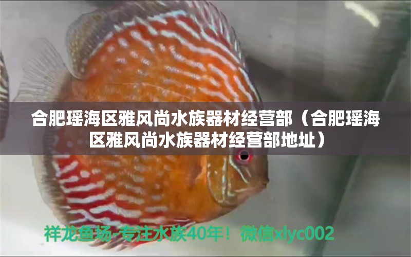 合肥瑤海區(qū)雅風(fēng)尚水族器材經(jīng)營(yíng)部（合肥瑤海區(qū)雅風(fēng)尚水族器材經(jīng)營(yíng)部地址）