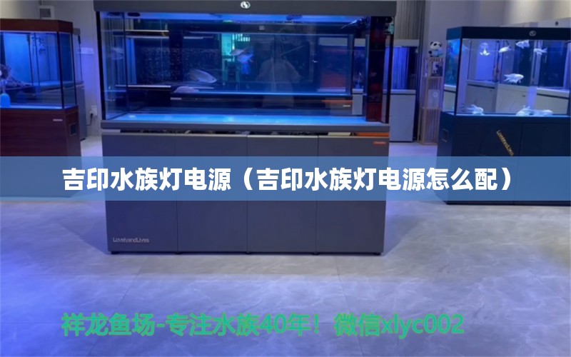 吉印水族燈電源（吉印水族燈電源怎么配）