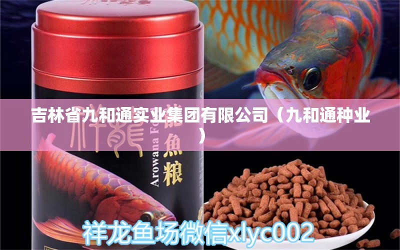 吉林省九和通實(shí)業(yè)集團(tuán)有限公司（九和通種業(yè)） 全國水族館企業(yè)名錄