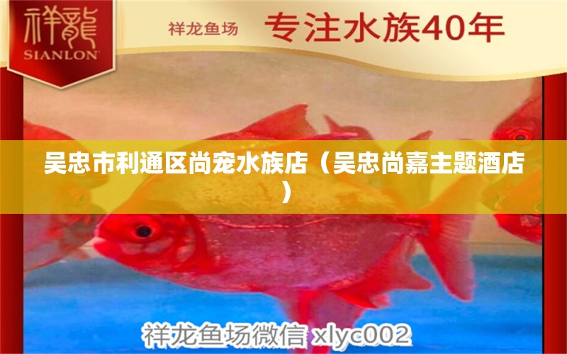 吳忠市利通區(qū)尚寵水族店（吳忠尚嘉主題酒店）