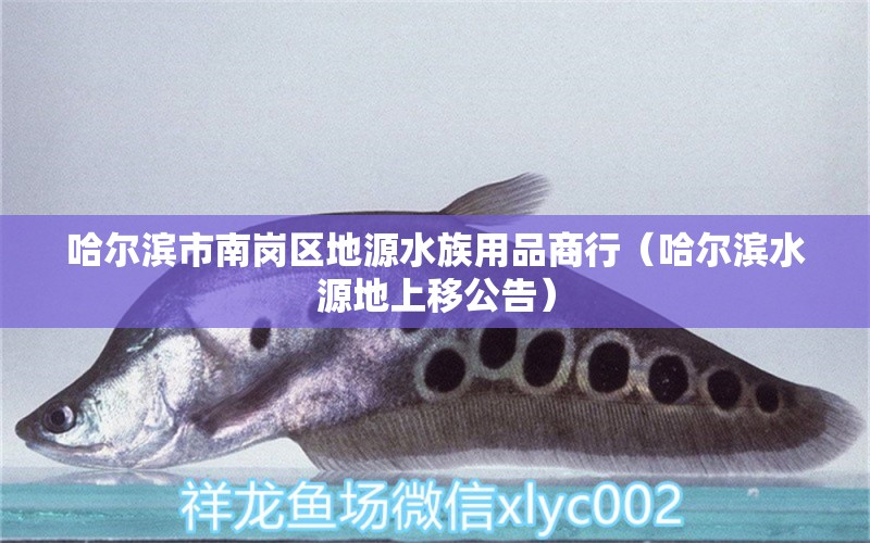 哈爾濱市南崗區(qū)地源水族用品商行（哈爾濱水源地上移公告）