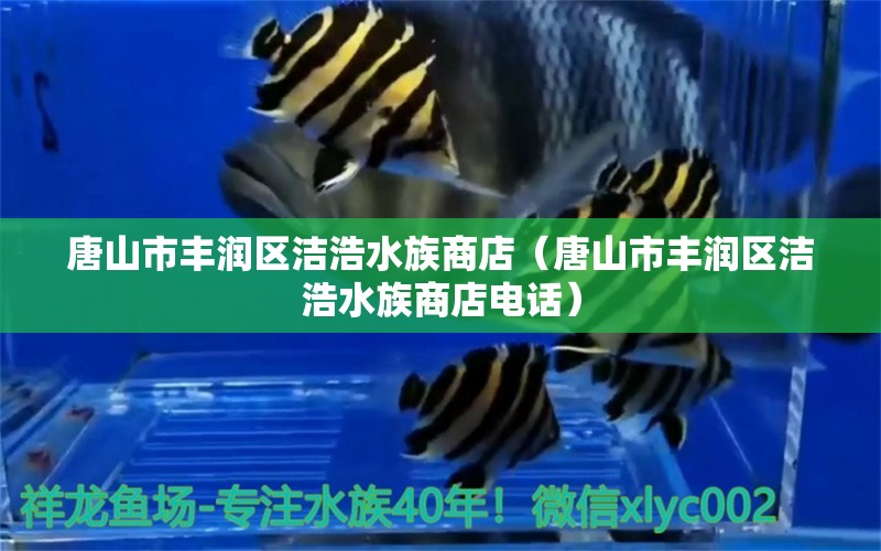 唐山市豐潤區(qū)潔浩水族商店（唐山市豐潤區(qū)潔浩水族商店電話） 全國水族館企業(yè)名錄