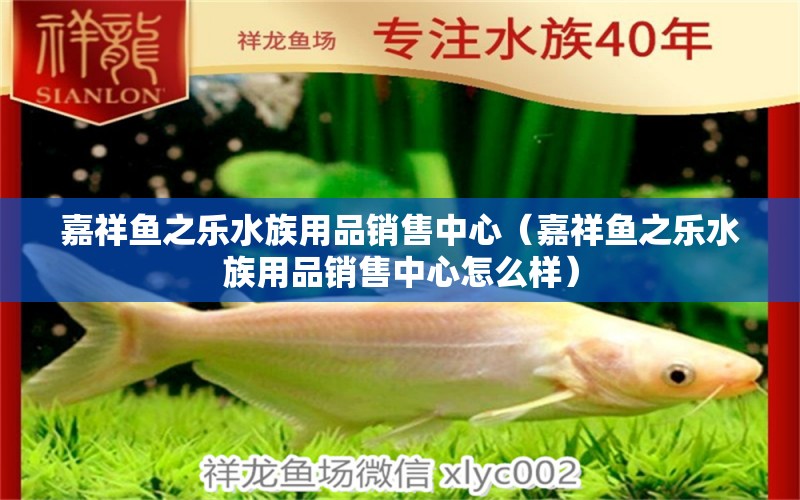 嘉祥魚(yú)之樂(lè)水族用品銷(xiāo)售中心（嘉祥魚(yú)之樂(lè)水族用品銷(xiāo)售中心怎么樣）