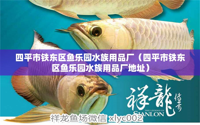 四平市鐵東區(qū)魚(yú)樂(lè)園水族用品廠（四平市鐵東區(qū)魚(yú)樂(lè)園水族用品廠地址）