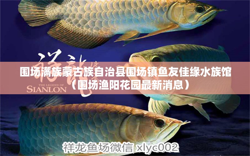 圍場滿族蒙古族自治縣圍場鎮(zhèn)魚友佳緣水族館（圍場漁陽花園最新消息）