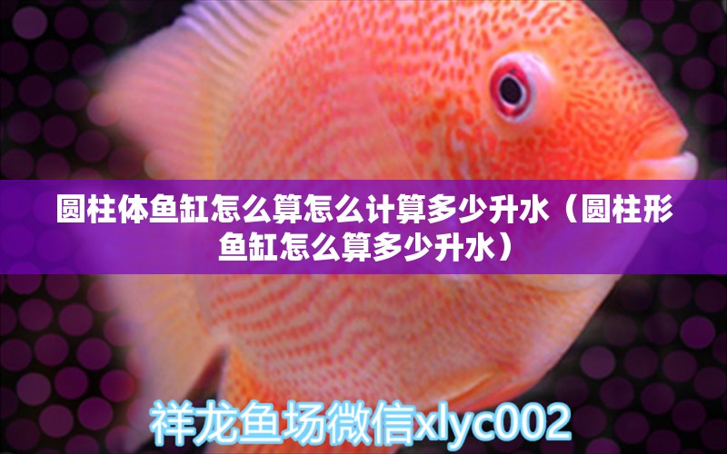 圓柱體魚(yú)缸怎么算怎么計(jì)算多少升水（圓柱形魚(yú)缸怎么算多少升水）