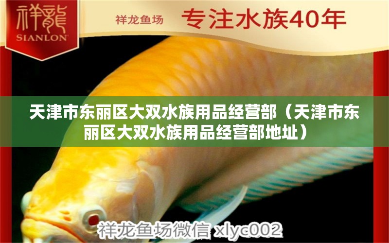 天津市東麗區(qū)大雙水族用品經(jīng)營(yíng)部（天津市東麗區(qū)大雙水族用品經(jīng)營(yíng)部地址）