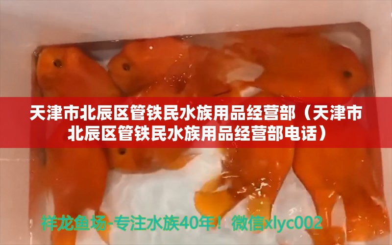 天津市北辰區(qū)管鐵民水族用品經(jīng)營部（天津市北辰區(qū)管鐵民水族用品經(jīng)營部電話）