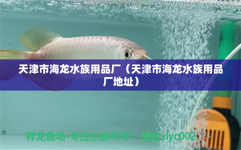 天津市海龍水族用品廠（天津市海龍水族用品廠地址）