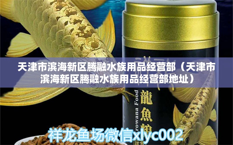 天津市濱海新區(qū)騰融水族用品經(jīng)營部（天津市濱海新區(qū)騰融水族用品經(jīng)營部地址）