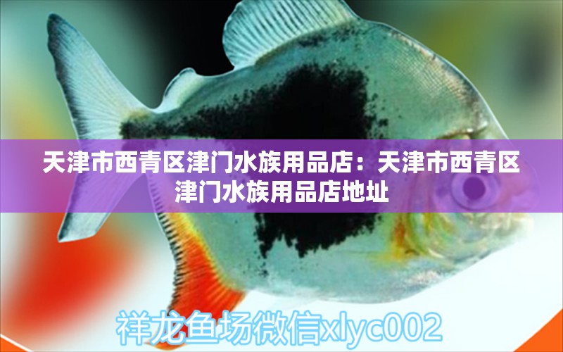 天津市西青區(qū)津門(mén)水族用品店：天津市西青區(qū)津門(mén)水族用品店地址